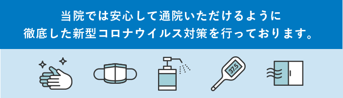 当院では安心して通院いただけるように徹底した新型コロナウイルス対策を行っております